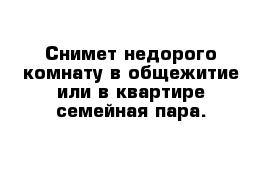 Снимет недорого комнату в общежитие или в квартире семейная пара.